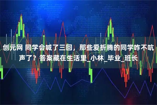 创元网 同学会喊了三回，那些爱折腾的同学咋不吭声了？答案藏在生活里_小林_毕业_班长