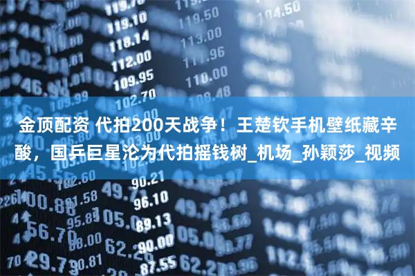 金顶配资 代拍200天战争！王楚钦手机壁纸藏辛酸，国乒巨星沦为代拍摇钱树_机场_孙颖莎_视频