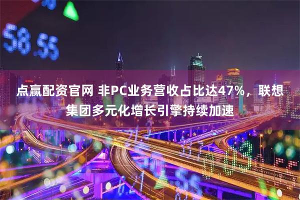 点赢配资官网 非PC业务营收占比达47%，联想集团多元化增长引擎持续加速