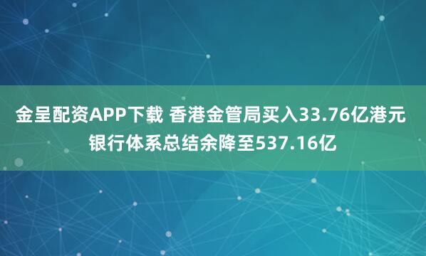 金呈配资APP下载 香港金管局买入33.76亿港元 银行体系总结余降至537.16亿