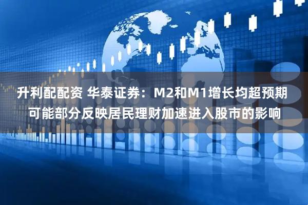 升利配配资 华泰证券：M2和M1增长均超预期 可能部分反映居民理财加速进入股市的影响