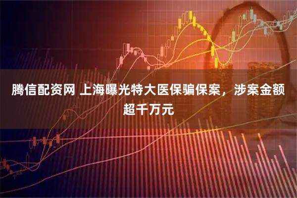 腾信配资网 上海曝光特大医保骗保案，涉案金额超千万元