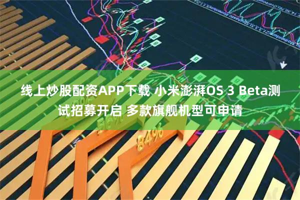 线上炒股配资APP下载 小米澎湃OS 3 Beta测试招募开启 多款旗舰机型可申请