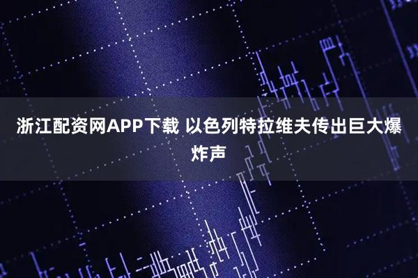 浙江配资网APP下载 以色列特拉维夫传出巨大爆炸声