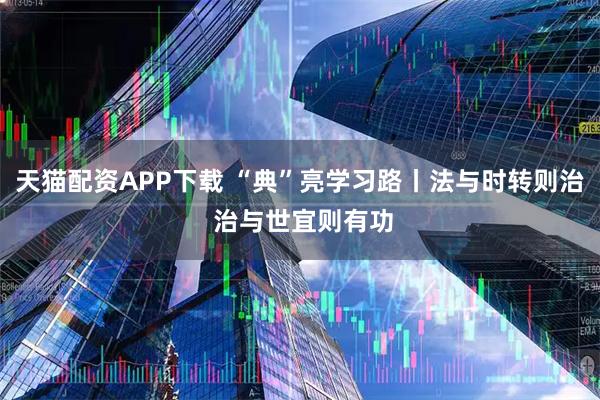 天猫配资APP下载 “典”亮学习路丨法与时转则治 治与世宜则有功