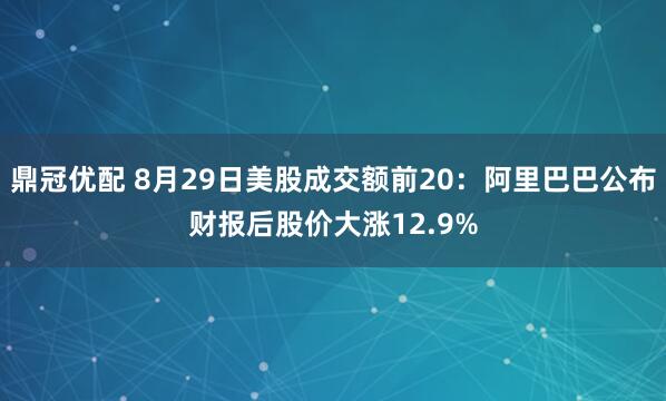 鼎冠优配 8月29日美股成交额前20：阿里巴巴公布财报后股价大涨12.9%