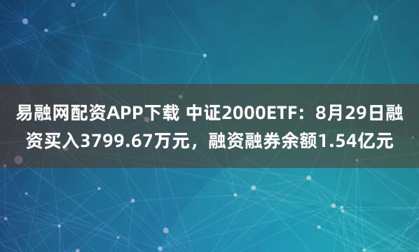 易融网配资APP下载 中证2000ETF：8月29日融资买入3799.67万元，融资融券余额1.54亿元