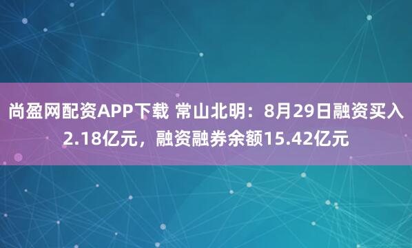 尚盈网配资APP下载 常山北明：8月29日融资买入2.18亿元，融资融券余额15.42亿元