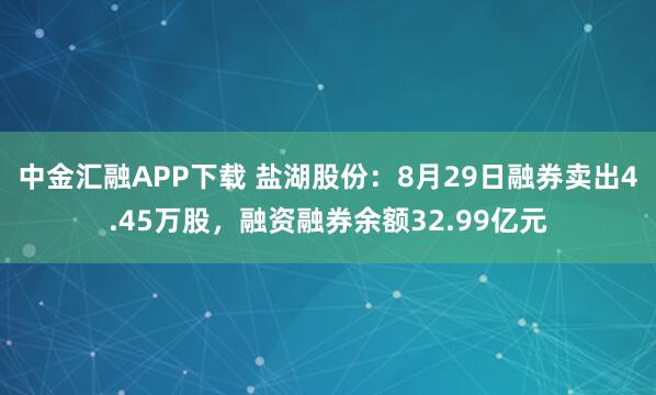 中金汇融APP下载 盐湖股份：8月29日融券卖出4.45万股，融资融券余额32.99亿元