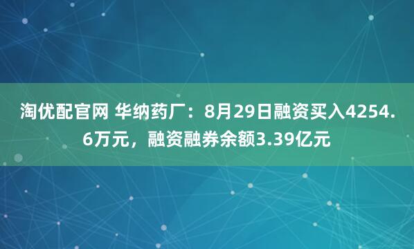 淘优配官网 华纳药厂：8月29日融资买入4254.6万元，融资融券余额3.39亿元