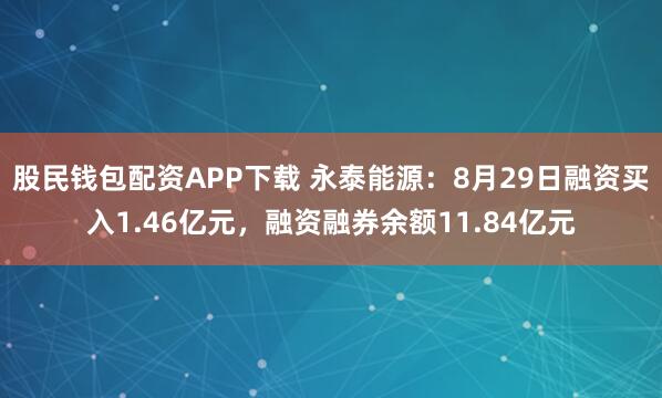 股民钱包配资APP下载 永泰能源：8月29日融资买入1.46亿元，融资融券余额11.84亿元