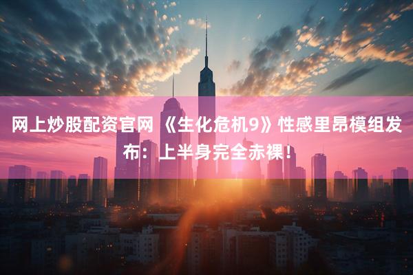 网上炒股配资官网 《生化危机9》性感里昂模组发布：上半身完全赤裸！