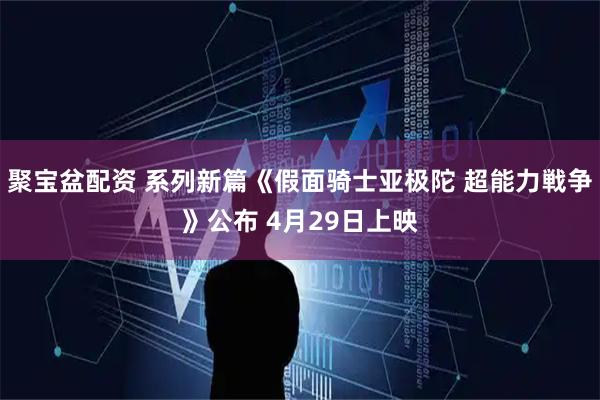聚宝盆配资 系列新篇《假面骑士亚极陀 超能力戦争》公布 4月29日上映