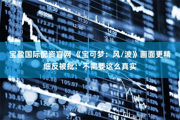 宝盈国际配资官网 《宝可梦：风/波》画面更精细反被批：不需要这么真实