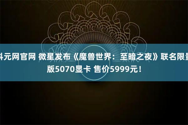 科元网官网 微星发布《魔兽世界：至暗之夜》联名限量版5070显卡 售价5999元！