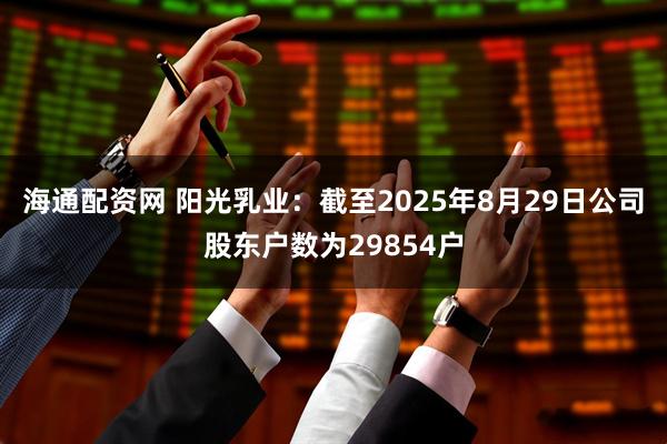 海通配资网 阳光乳业：截至2025年8月29日公司股东户数为29854户