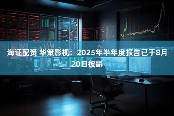 海证配资 华策影视：2025年半年度报告已于8月20日披露