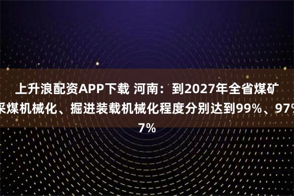 上升浪配资APP下载 河南：到2027年全省煤矿采煤机械化、掘进装载机械化程度分别达到99%、97%