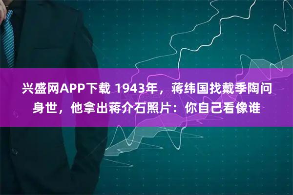 兴盛网APP下载 1943年,蒋纬国找戴季陶问身世,他拿出蒋介石照片:你自己看像谁