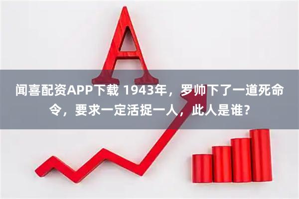 闻喜配资APP下载 1943年,罗帅下了一道死命令,要求一定活捉一人,此人是谁?