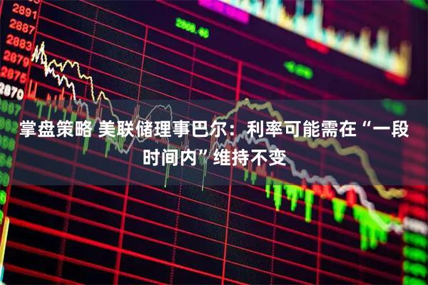 掌盘策略 美联储理事巴尔：利率可能需在“一段时间内”维持不变