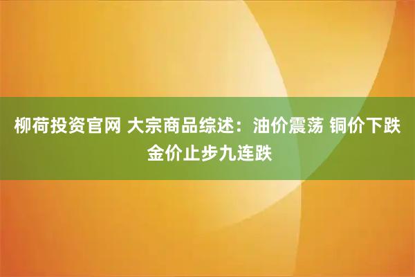 柳荷投资官网 大宗商品综述：油价震荡 铜价下跌 金价止步九连跌