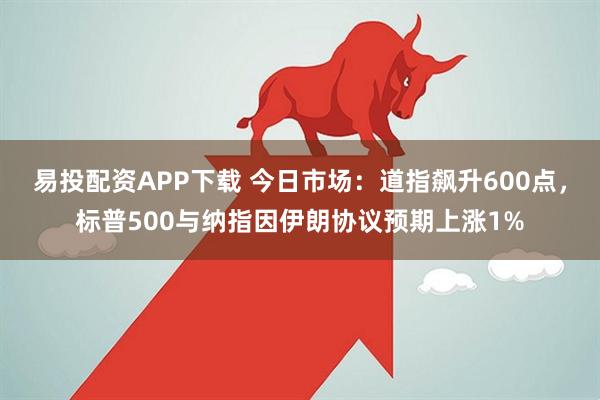 易投配资APP下载 今日市场：道指飙升600点，标普500与纳指因伊朗协议预期上涨1%