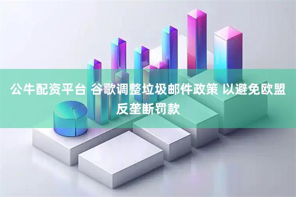 公牛配资平台 谷歌调整垃圾邮件政策 以避免欧盟反垄断罚款