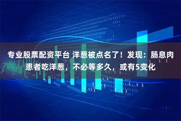 专业股票配资平台 洋葱被点名了！发现：肠息肉患者吃洋葱，不必等多久，或有5变化