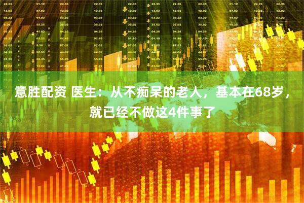 意胜配资 医生：从不痴呆的老人，基本在68岁，就已经不做这4件事了