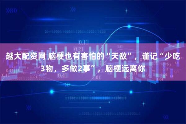 越大配资网 脑梗也有害怕的“天敌”，谨记“少吃3物，多做2事”，脑梗远离你