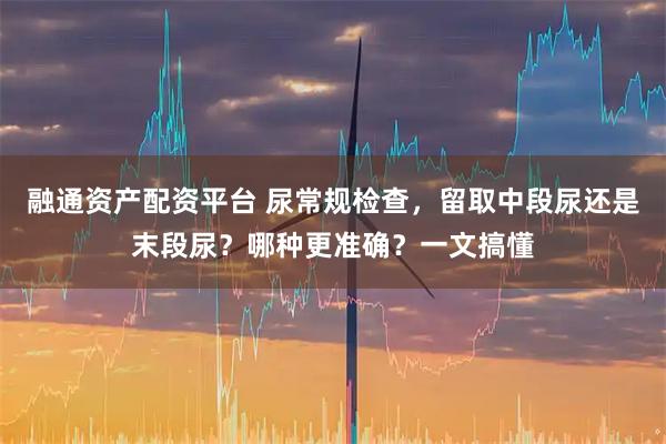 融通资产配资平台 尿常规检查，留取中段尿还是末段尿？哪种更准确？一文搞懂